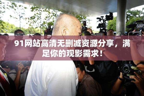 91网站高清无删减资源分享，满足你的观影需求！
