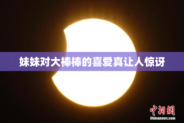 妹妹对大棒棒的喜爱真让人惊讶