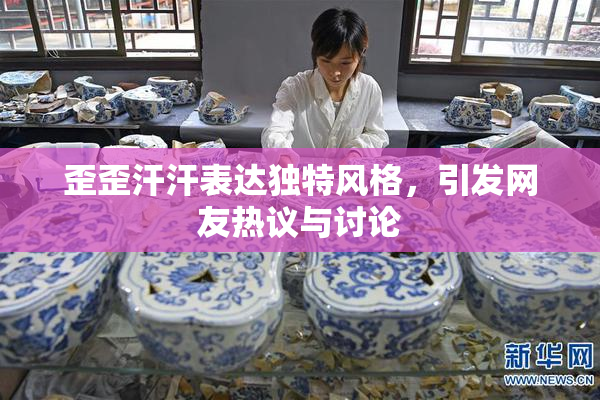 歪歪汗汗表达独特风格，引发网友热议与讨论