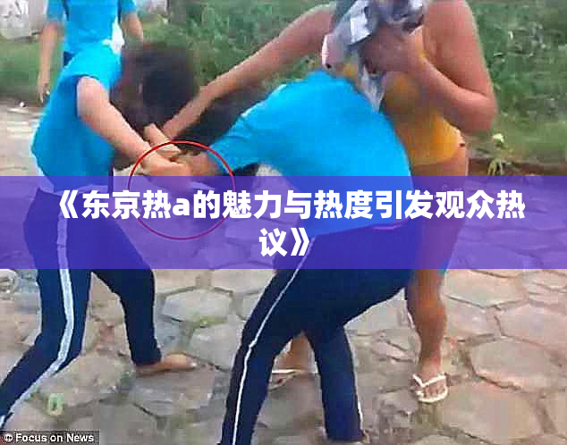 《东京热a的魅力与热度引发观众热议》