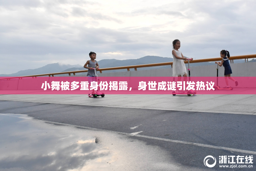 小舞被多重身份揭露，身世成谜引发热议