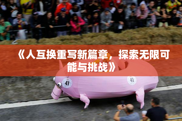 《人互换重写新篇章，探索无限可能与挑战》