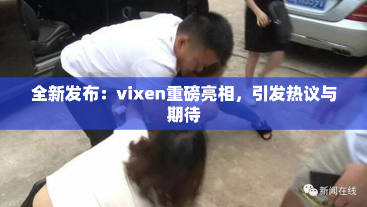 全新发布：vixen重磅亮相，引发热议与期待