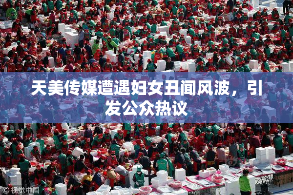 天美传媒遭遇妇女丑闻风波，引发公众热议