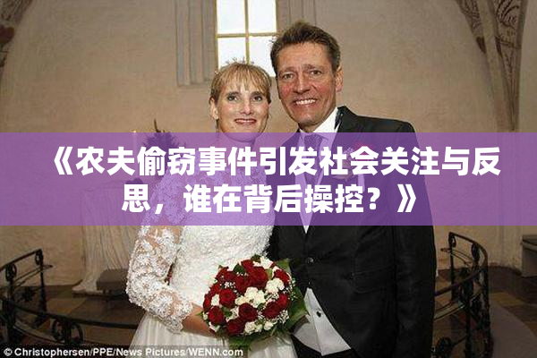 《农夫偷窃事件引发社会关注与反思，谁在背后操控？》