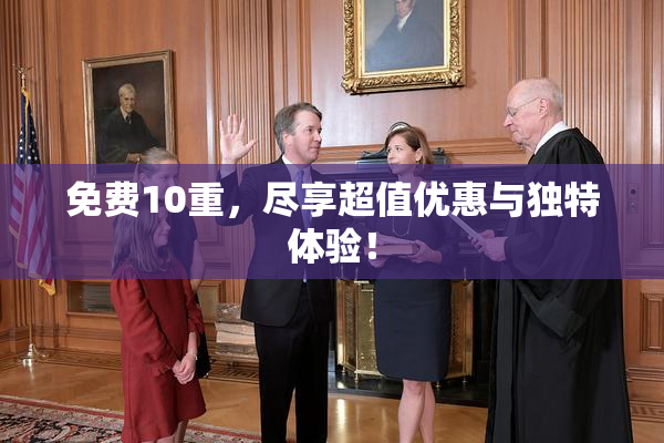 免费10重，尽享超值优惠与独特体验！