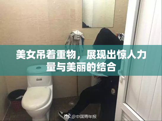 美女吊着重物，展现出惊人力量与美丽的结合