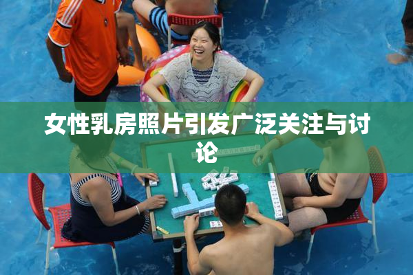 女性乳房照片引发广泛关注与讨论