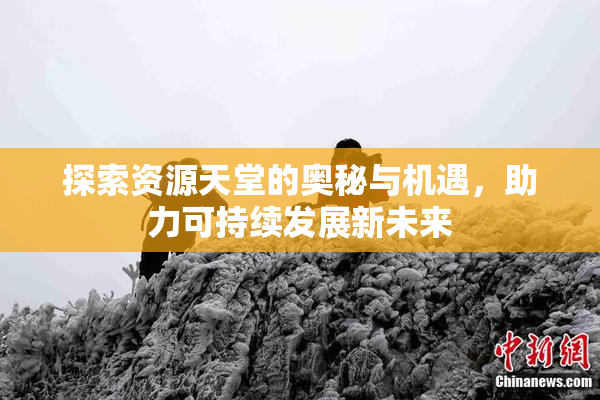 探索资源天堂的奥秘与机遇，助力可持续发展新未来