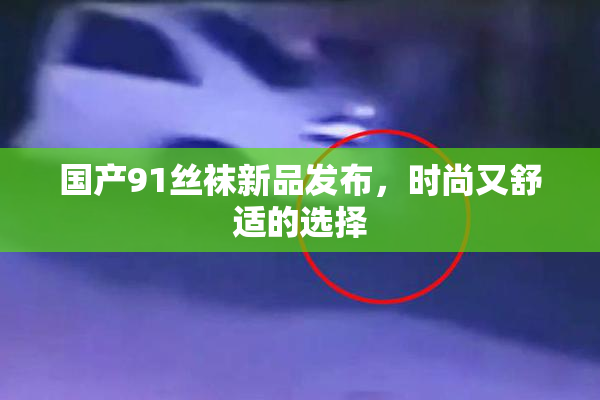 国产91丝袜新品发布，时尚又舒适的选择
