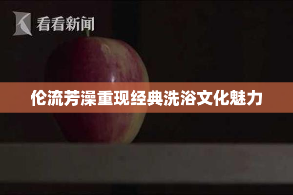 伦流芳澡重现经典洗浴文化魅力