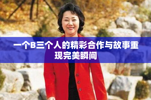 一个B三个人的精彩合作与故事重现完美瞬间