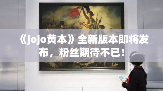 《jojo黄本》全新版本即将发布，粉丝期待不已！