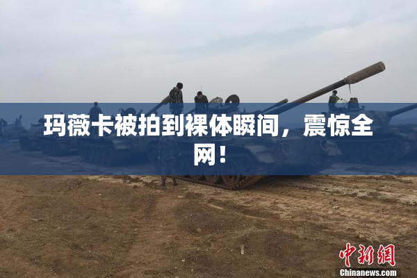 玛薇卡被拍到裸体瞬间，震惊全网！