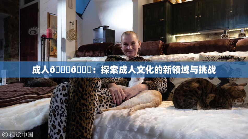 成人🍆🍑：探索成人文化的新领域与挑战