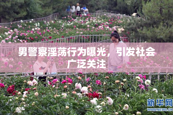 男警察淫荡行为曝光，引发社会广泛关注