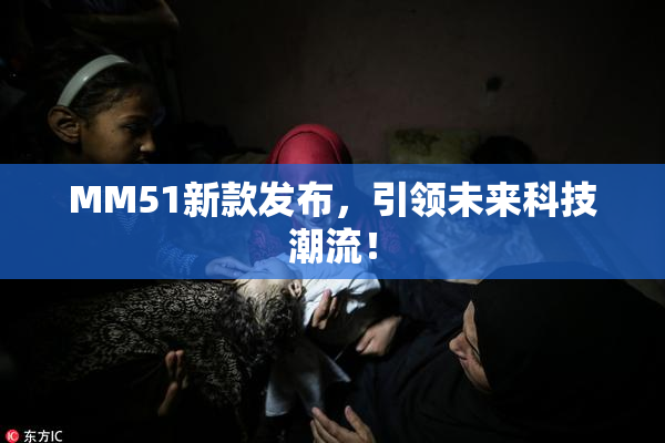 MM51新款发布，引领未来科技潮流！