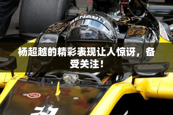 杨超越的精彩表现让人惊讶，备受关注！