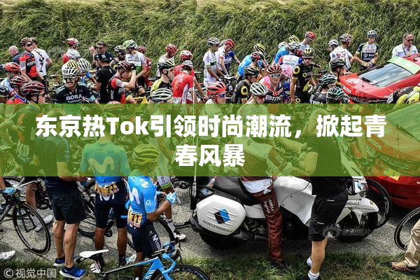 东京热Tok引领时尚潮流，掀起青春风暴