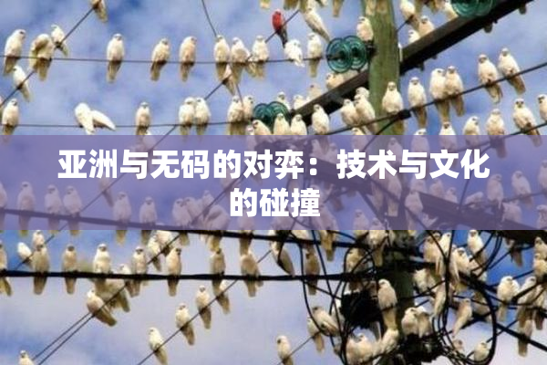 亚洲与无码的对弈：技术与文化的碰撞