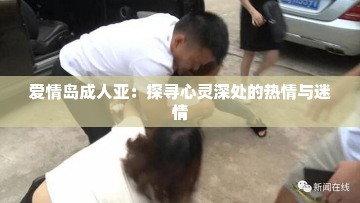 爱情岛成人亚：探寻心灵深处的热情与迷情