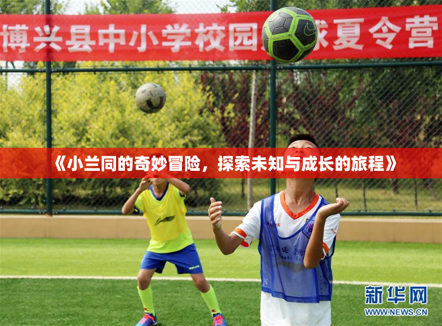 《小兰同的奇妙冒险，探索未知与成长的旅程》