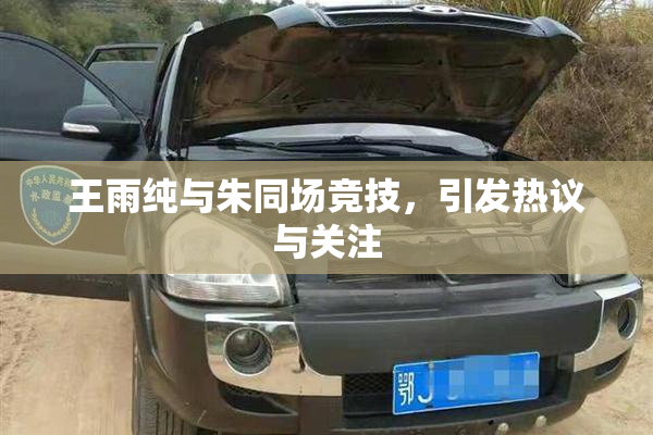 王雨纯与朱同场竞技，引发热议与关注