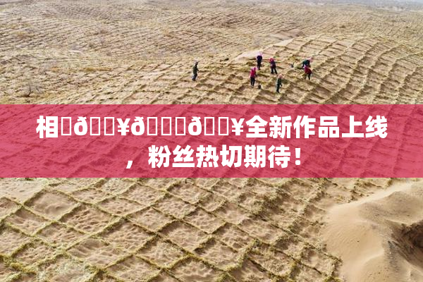 相沢🔥🍑🔥全新作品上线，粉丝热切期待！