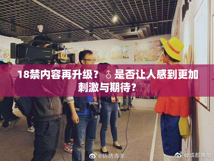 18禁内容再升级？♂是否让人感到更加刺激与期待？