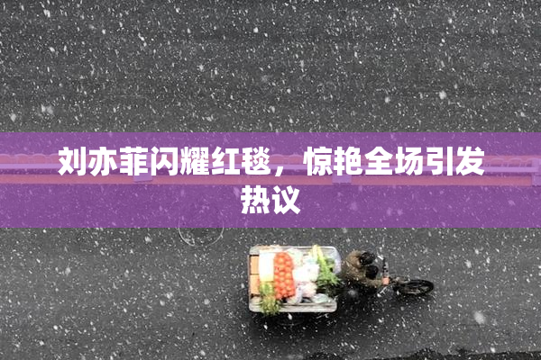 刘亦菲闪耀红毯，惊艳全场引发热议
