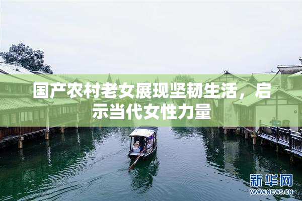 国产农村老女展现坚韧生活，启示当代女性力量