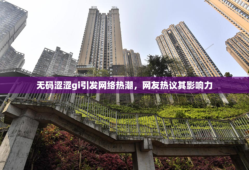 无码涩涩gi引发网络热潮，网友热议其影响力