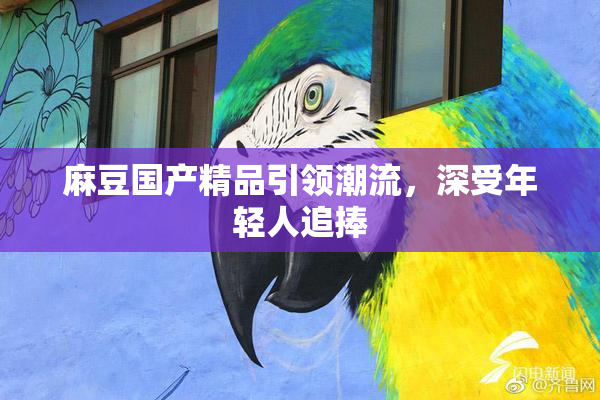 麻豆国产精品引领潮流，深受年轻人追捧