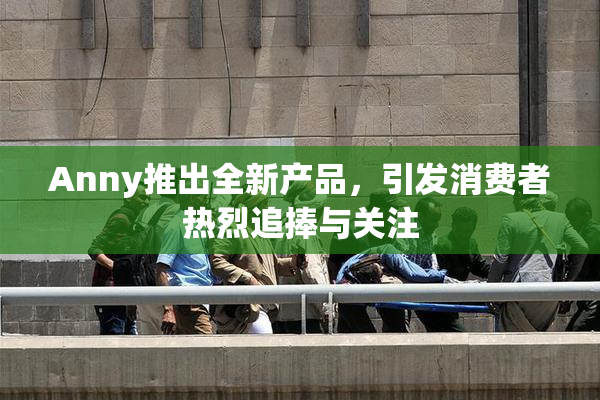 Anny推出全新产品，引发消费者热烈追捧与关注