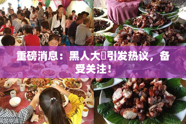 重磅消息：黑人大鷄引发热议，备受关注！