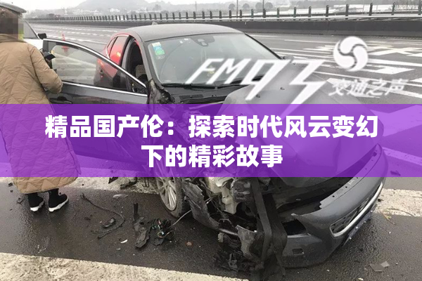精品国产伦：探索时代风云变幻下的精彩故事