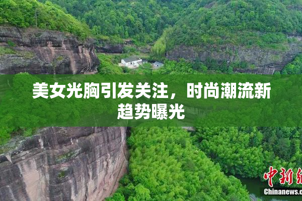 美女光胸引发关注，时尚潮流新趋势曝光