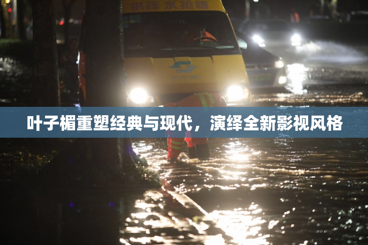 叶子楣重塑经典与现代，演绎全新影视风格