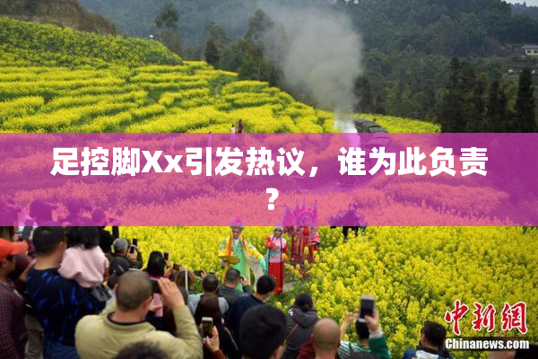 足控脚Xx引发热议，谁为此负责？