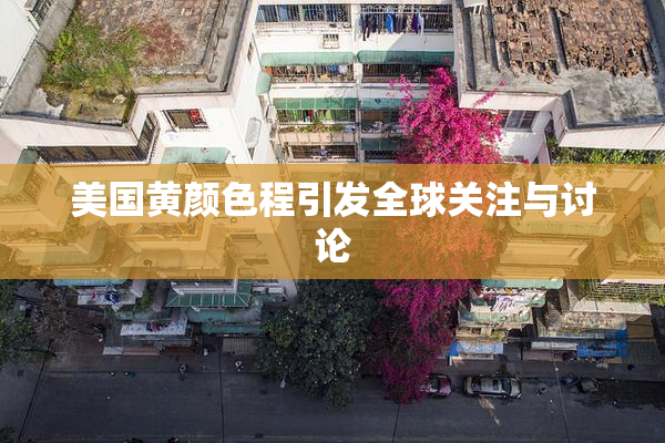 美国黄颜色程引发全球关注与讨论
