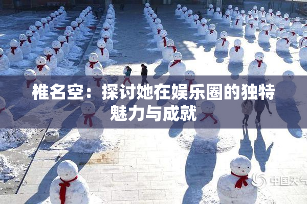 椎名空：探讨她在娱乐圈的独特魅力与成就