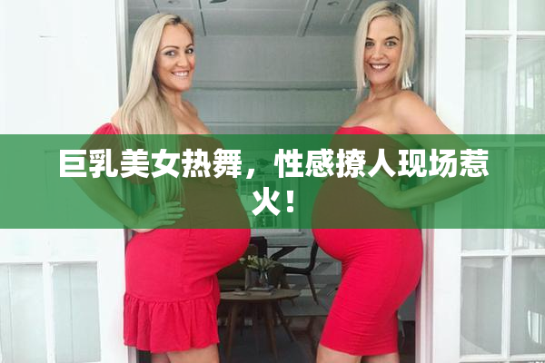 巨乳美女热舞，性感撩人现场惹火！