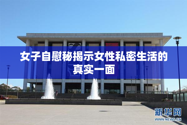 女子自慰秘揭示女性私密生活的真实一面
