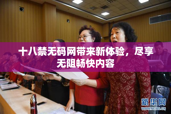 十八禁无码网带来新体验，尽享无阻畅快内容
