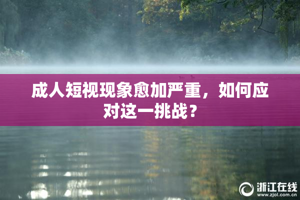 成人短视现象愈加严重，如何应对这一挑战？