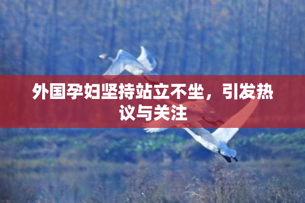 外国孕妇坚持站立不坐，引发热议与关注