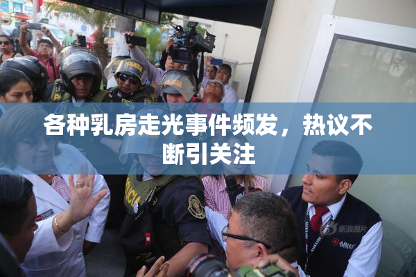各种乳房走光事件频发，热议不断引关注