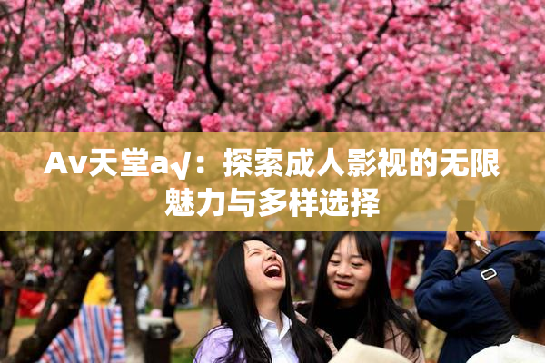 Av天堂a√：探索成人影视的无限魅力与多样选择