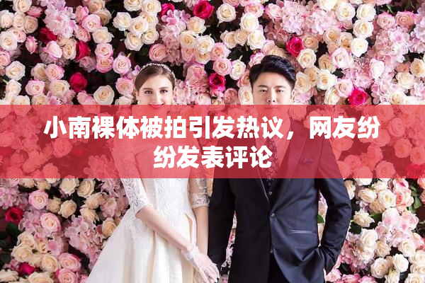 小南裸体被拍引发热议，网友纷纷发表评论