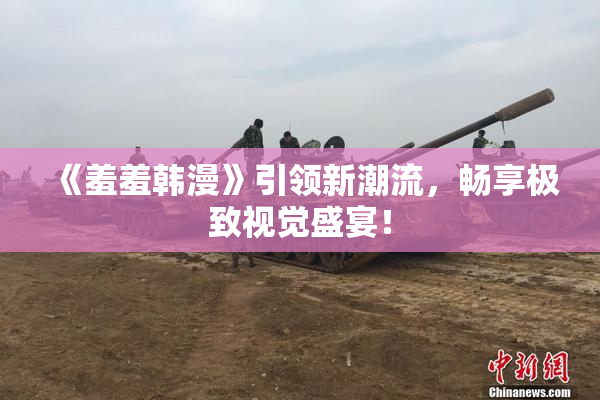 《羞羞韩漫》引领新潮流，畅享极致视觉盛宴！